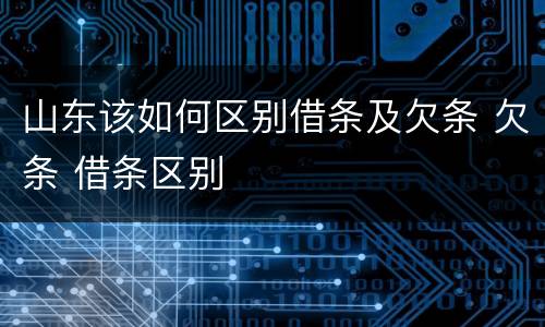 山东该如何区别借条及欠条 欠条 借条区别