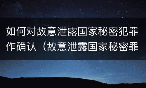 如何对故意泄露国家秘密犯罪作确认（故意泄露国家秘密罪犯罪主体）