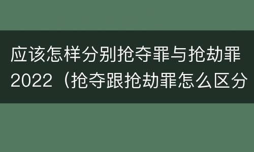 应该怎样分别抢夺罪与抢劫罪2022（抢夺跟抢劫罪怎么区分）