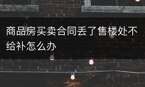 商品房买卖合同丢了售楼处不给补怎么办