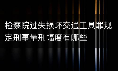 检察院过失损坏交通工具罪规定刑事量刑幅度有哪些