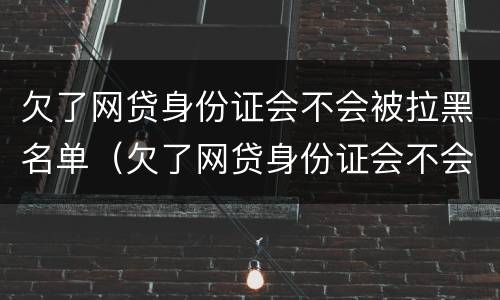 欠了网贷身份证会不会被拉黑名单（欠了网贷身份证会不会被拉黑名单呀）