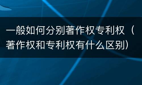 一般如何分别著作权专利权（著作权和专利权有什么区别）