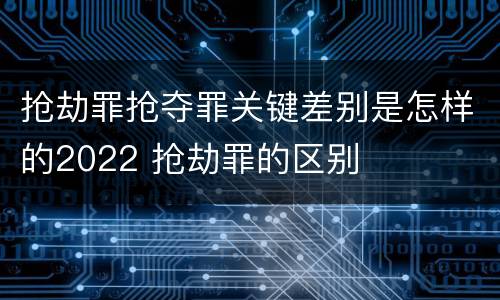 抢劫罪抢夺罪关键差别是怎样的2022 抢劫罪的区别