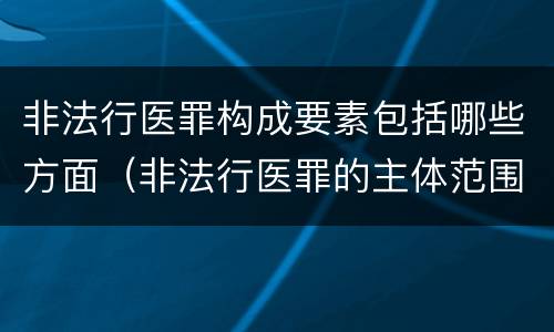 非法行医罪构成要素包括哪些方面（非法行医罪的主体范围是什么?）
