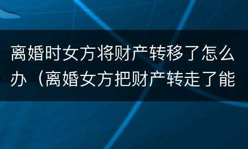离婚时女方将财产转移了怎么办（离婚女方把财产转走了能要回吗）