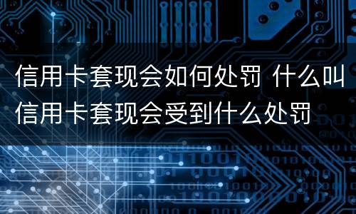 信用卡套现会如何处罚 什么叫信用卡套现会受到什么处罚