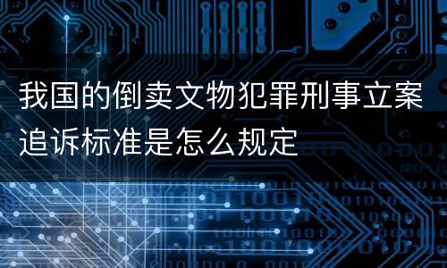 我国的倒卖文物犯罪刑事立案追诉标准是怎么规定