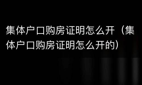 集体户口购房证明怎么开（集体户口购房证明怎么开的）
