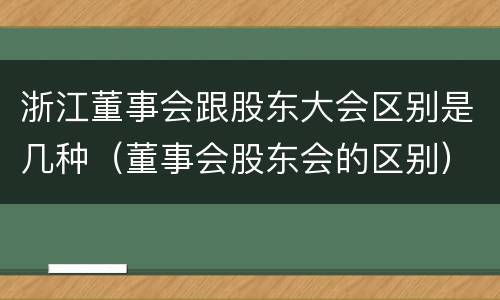 浙江董事会跟股东大会区别是几种（董事会股东会的区别）