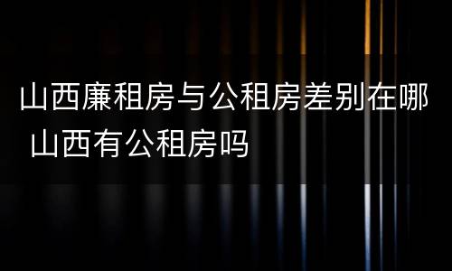 山西廉租房与公租房差别在哪 山西有公租房吗