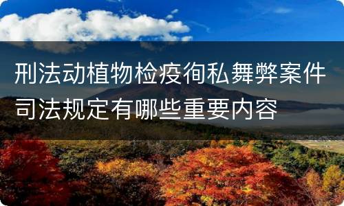 刑法动植物检疫徇私舞弊案件司法规定有哪些重要内容