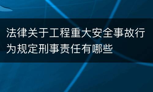法律关于工程重大安全事故行为规定刑事责任有哪些