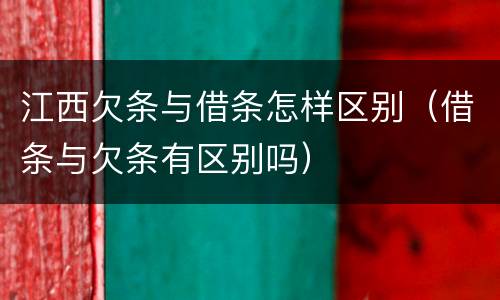 江西欠条与借条怎样区别（借条与欠条有区别吗）