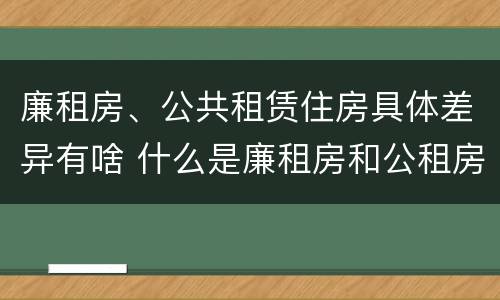 廉租房、公共租赁住房具体差异有啥 什么是廉租房和公租房两个有什么特点