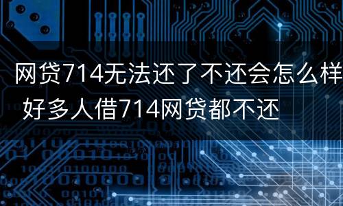 网贷714无法还了不还会怎么样 好多人借714网贷都不还