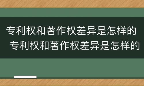 专利权和著作权差异是怎样的 专利权和著作权差异是怎样的情况