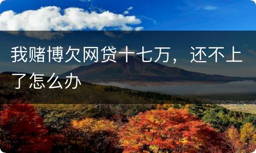 我赌博欠网贷十七万，还不上了怎么办