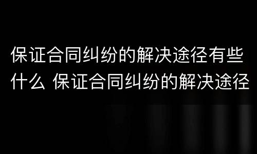 保证合同纠纷的解决途径有些什么 保证合同纠纷的解决途径有些什么呢