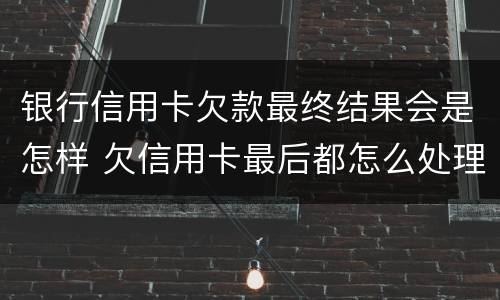 银行信用卡欠款最终结果会是怎样 欠信用卡最后都怎么处理的