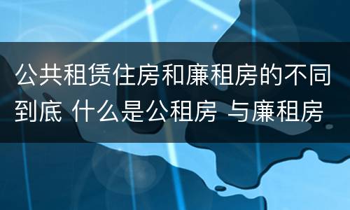 公共租赁住房和廉租房的不同到底 什么是公租房 与廉租房有什么区别?