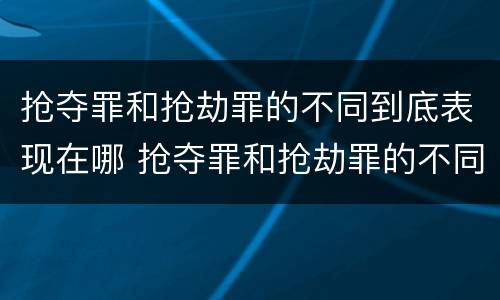 抢夺罪和抢劫罪的不同到底表现在哪 抢夺罪和抢劫罪的不同到底表现在哪些方面
