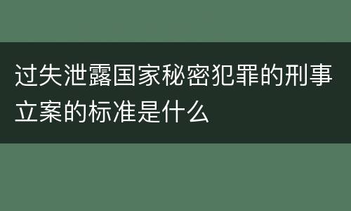 过失泄露国家秘密犯罪的刑事立案的标准是什么