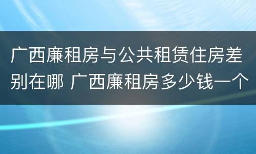 广西廉租房与公共租赁住房差别在哪 广西廉租房多少钱一个月