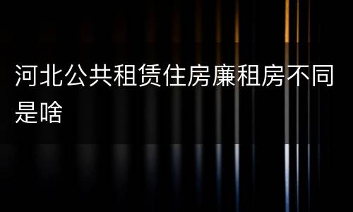 河北公共租赁住房廉租房不同是啥