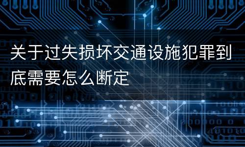 关于过失损坏交通设施犯罪到底需要怎么断定