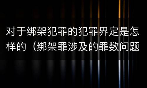 对于绑架犯罪的犯罪界定是怎样的（绑架罪涉及的罪数问题）