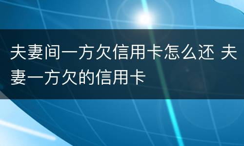 夫妻间一方欠信用卡怎么还 夫妻一方欠的信用卡