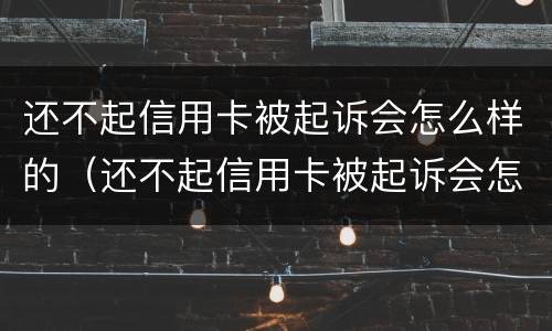 还不起信用卡被起诉会怎么样的（还不起信用卡被起诉会怎么样的影响）