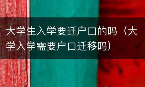 大学生入学要迁户口的吗（大学入学需要户口迁移吗）