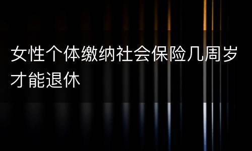 女性个体缴纳社会保险几周岁才能退休