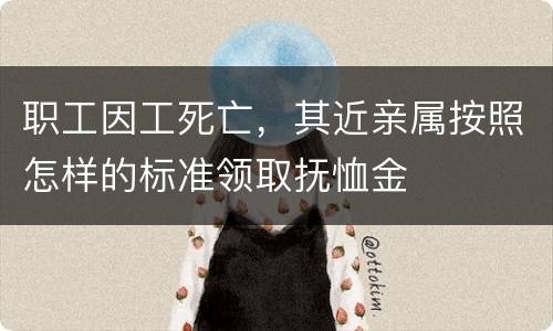 职工因工死亡，其近亲属按照怎样的标准领取抚恤金