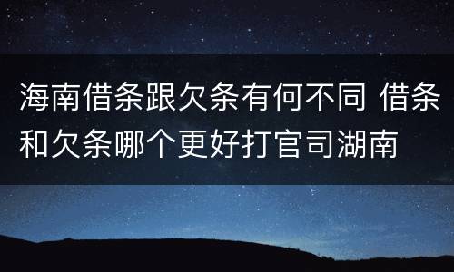 海南借条跟欠条有何不同 借条和欠条哪个更好打官司湖南