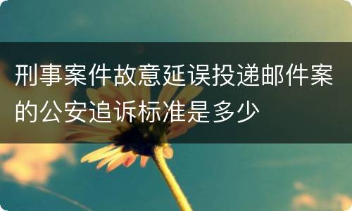刑事案件故意延误投递邮件案的公安追诉标准是多少