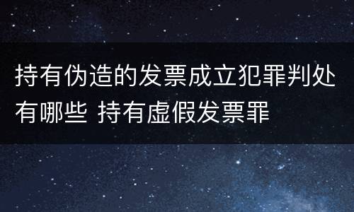 持有伪造的发票成立犯罪判处有哪些 持有虚假发票罪