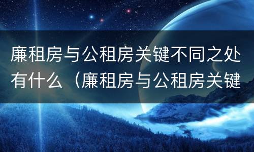 廉租房与公租房关键不同之处有什么（廉租房与公租房关键不同之处有什么区别）