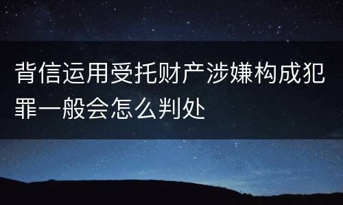 背信运用受托财产涉嫌构成犯罪一般会怎么判处