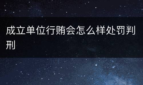 成立单位行贿会怎么样处罚判刑