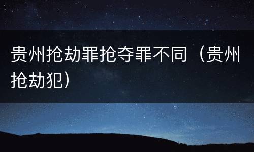 贵州抢劫罪抢夺罪不同（贵州抢劫犯）