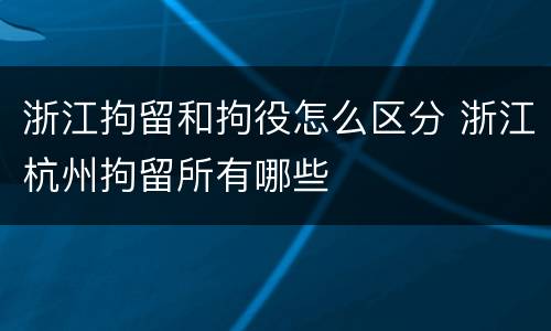 浙江拘留和拘役怎么区分 浙江杭州拘留所有哪些