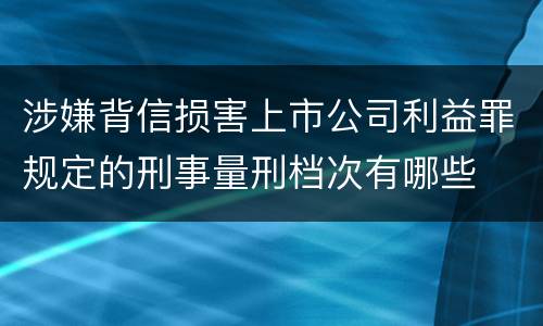 涉嫌背信损害上市公司利益罪规定的刑事量刑档次有哪些