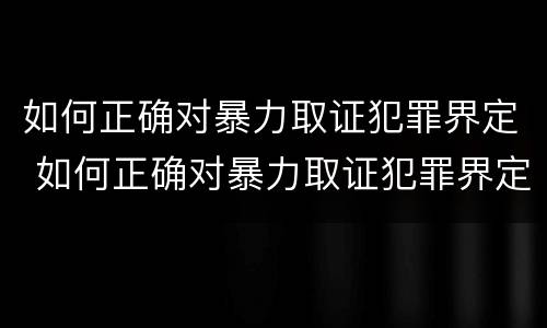 如何正确对暴力取证犯罪界定 如何正确对暴力取证犯罪界定