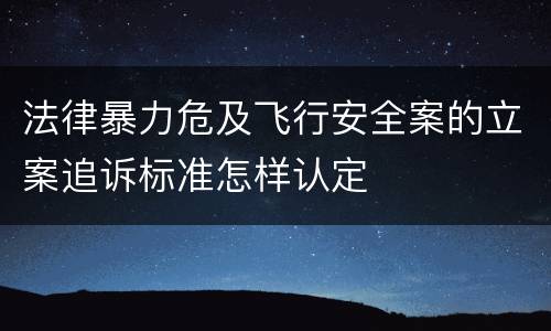 法律暴力危及飞行安全案的立案追诉标准怎样认定