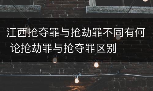 江西抢夺罪与抢劫罪不同有何 论抢劫罪与抢夺罪区别