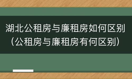 湖北公租房与廉租房如何区别（公租房与廉租房有何区别）