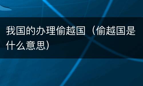 我国的办理偷越国（偷越国是什么意思）